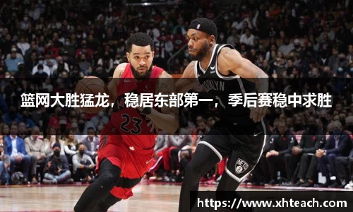 篮网大胜猛龙，稳居东部第一，季后赛稳中求胜