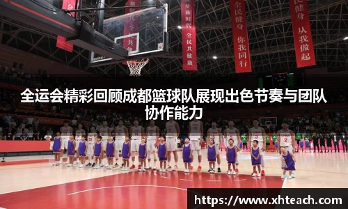全运会精彩回顾成都篮球队展现出色节奏与团队协作能力
