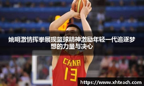 姚明激情挥拳展现篮球精神激励年轻一代追逐梦想的力量与决心