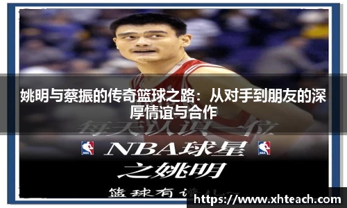 姚明与蔡振的传奇篮球之路：从对手到朋友的深厚情谊与合作