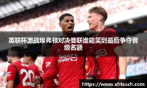 英联杯激战埃弗顿对决曼联谁能笑到最后争夺晋级名额