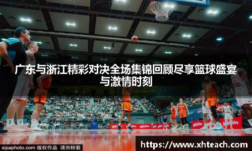 广东与浙江精彩对决全场集锦回顾尽享篮球盛宴与激情时刻